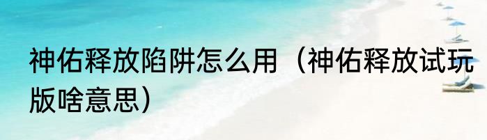 神佑释放陷阱怎么用（神佑释放试玩版啥意思）