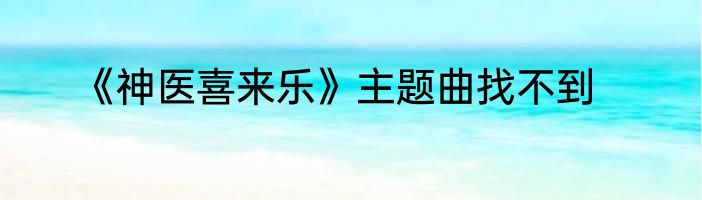《神医喜来乐》主题曲找不到