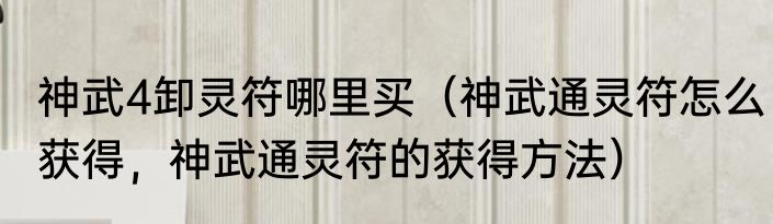 神武4卸灵符哪里买（神武通灵符怎么获得，神武通灵符的获得方法）