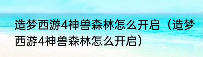 造梦西游4神兽森林怎么开启（造梦西游4神兽森林怎么开启）