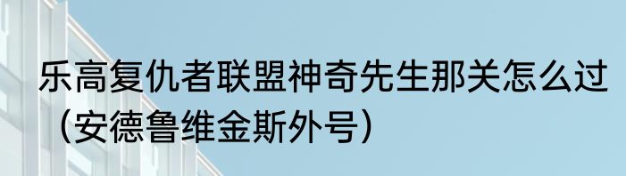 乐高复仇者联盟神奇先生那关怎么过（安德鲁维金斯外号）