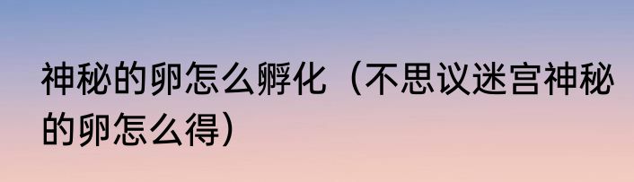 神秘的卵怎么孵化（不思议迷宫神秘的卵怎么得）