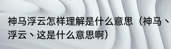 神马浮云怎样理解是什么意思（神马丶浮云丶这是什么意思啊）