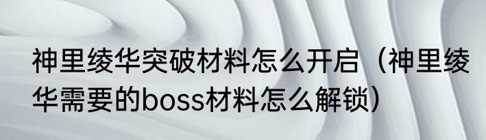神里绫华突破材料怎么开启（神里绫华需要的boss材料怎么解锁）
