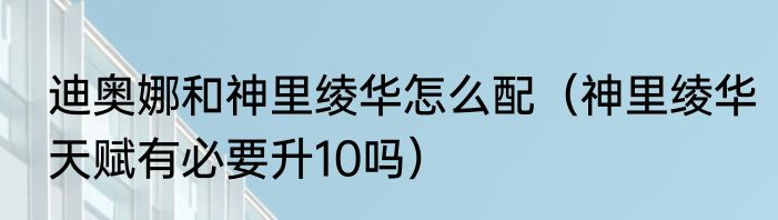 迪奥娜和神里绫华怎么配（神里绫华天赋有必要升10吗）