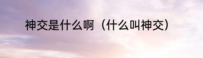 神交是什么啊（什么叫神交）