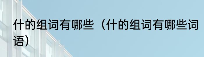 什的组词有哪些（什的组词有哪些词语）