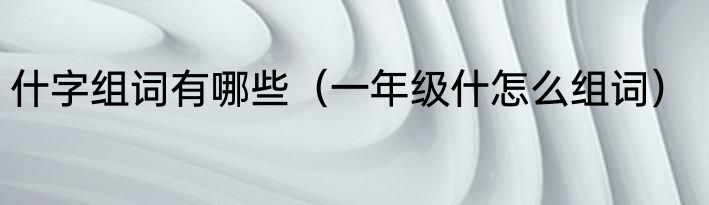 什字组词有哪些（一年级什怎么组词）