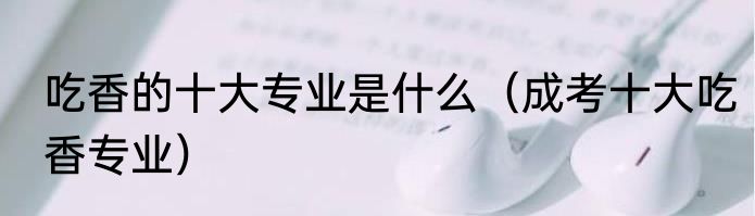 吃香的十大专业是什么（成考十大吃香专业）