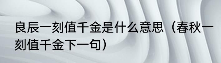 良辰一刻值千金是什么意思（春秋一刻值千金下一句）