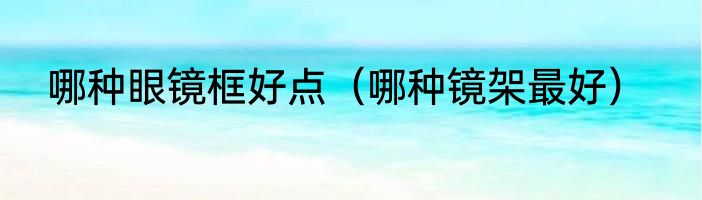 哪种眼镜框好点（哪种镜架最好）