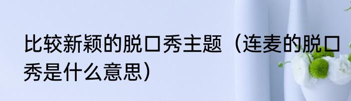 比较新颖的脱口秀主题（连麦的脱口秀是什么意思）