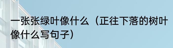 一张张绿叶像什么（正往下落的树叶像什么写句子）