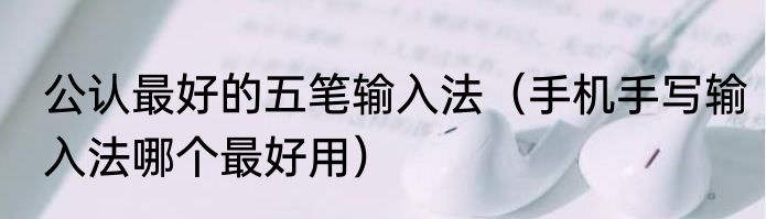 公认最好的五笔输入法（手机手写输入法哪个最好用）