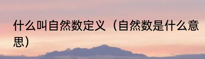 什么叫自然数定义（自然数是什么意思）