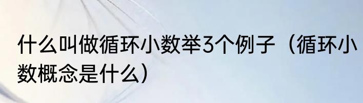 什么叫做循环小数举3个例子（循环小数概念是什么）