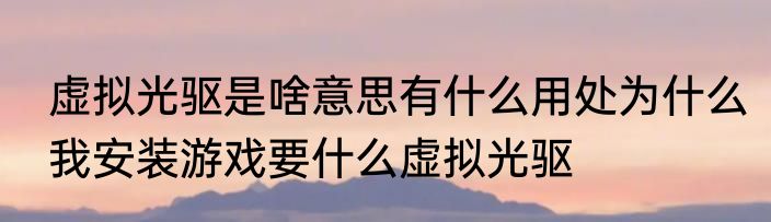 虚拟光驱是啥意思有什么用处为什么我安装游戏要什么虚拟光驱