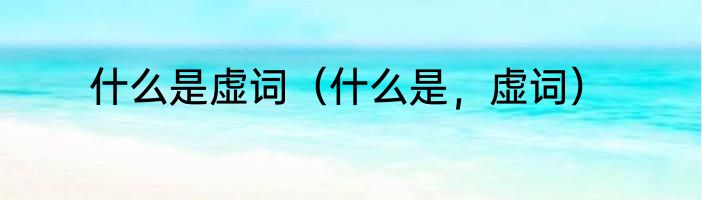 什么是虚词（什么是，虚词）