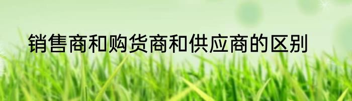 销售商和购货商和供应商的区别