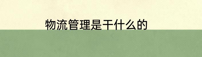 物流管理是干什么的