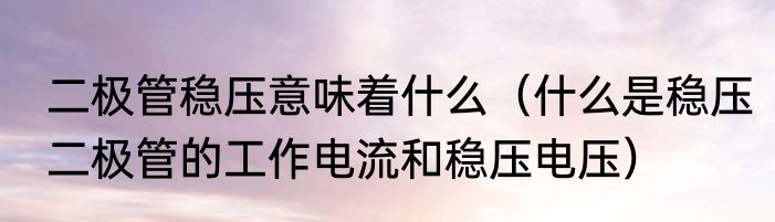二极管稳压意味着什么（什么是稳压二极管的工作电流和稳压电压）
