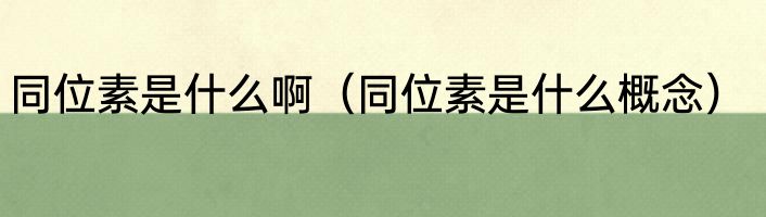 同位素是什么啊（同位素是什么概念）