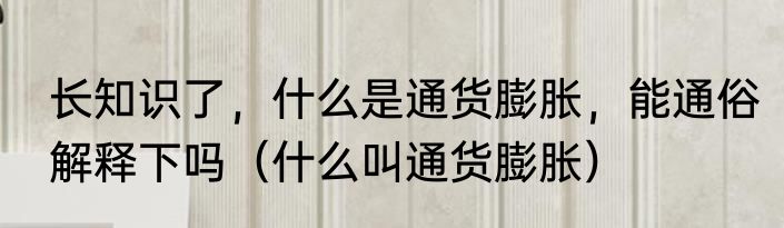 长知识了，什么是通货膨胀，能通俗解释下吗（什么叫通货膨胀）