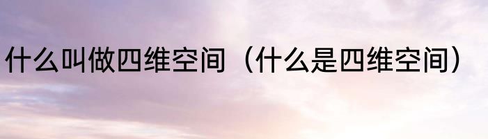 什么叫做四维空间（什么是四维空间）
