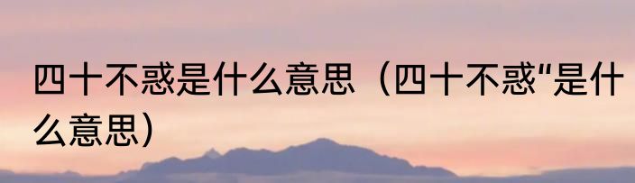 四十不惑是什么意思（四十不惑“是什么意思）