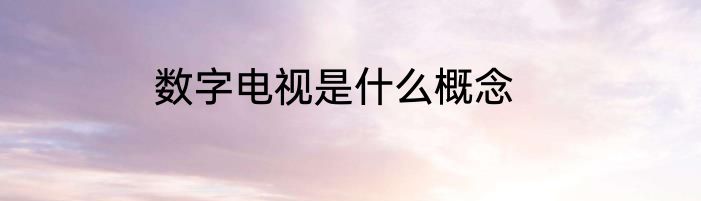 数字电视是什么概念