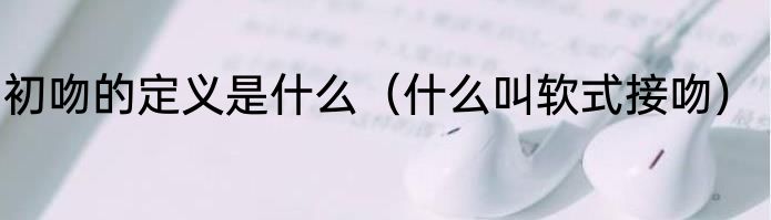 初吻的定义是什么（什么叫软式接吻）