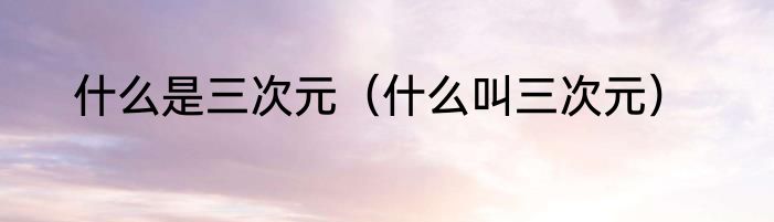 什么是三次元（什么叫三次元）