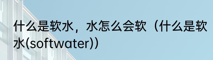 什么是软水，水怎么会软（什么是软水(softwater)）