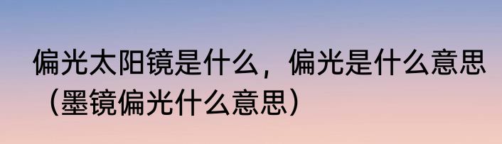 偏光太阳镜是什么，偏光是什么意思（墨镜偏光什么意思）