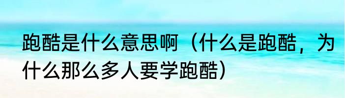 跑酷是什么意思啊（什么是跑酷，为什么那么多人要学跑酷）