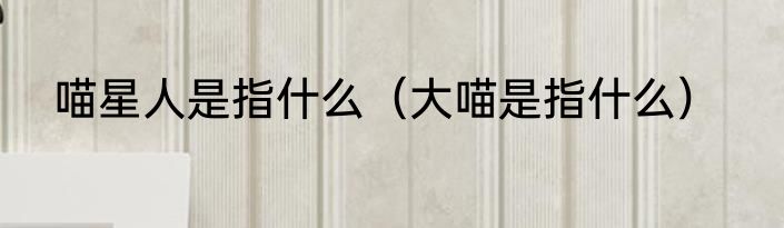 喵星人是指什么（大喵是指什么）