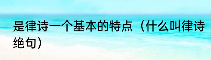 是律诗一个基本的特点（什么叫律诗绝句）