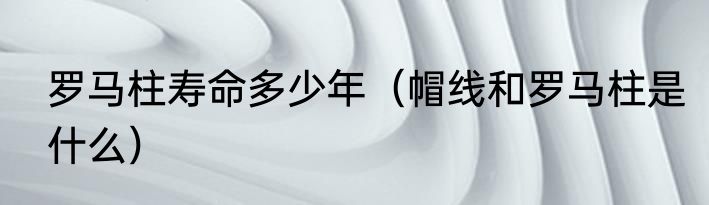 罗马柱寿命多少年（帽线和罗马柱是什么）