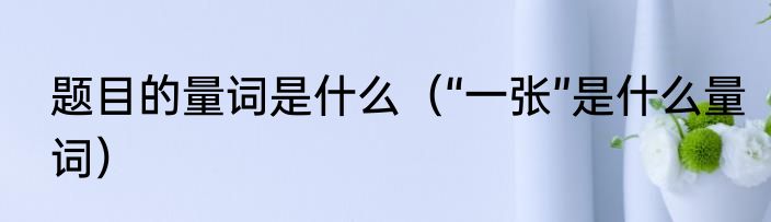 题目的量词是什么（“一张”是什么量词）