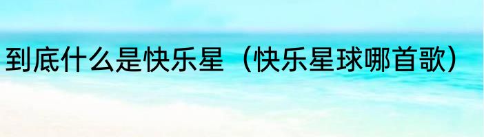 到底什么是快乐星（快乐星球哪首歌）