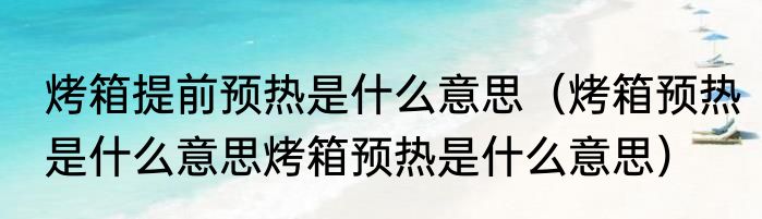 烤箱提前预热是什么意思（烤箱预热是什么意思烤箱预热是什么意思）