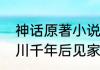 神话原著小说大结局（神话大结局小川千年后见家人）