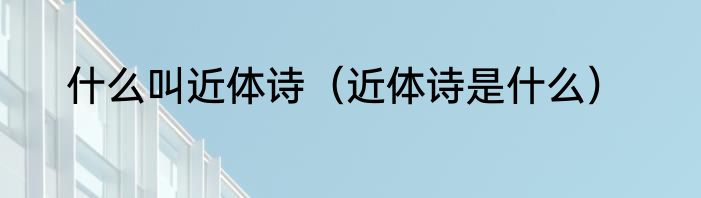 什么叫近体诗（近体诗是什么）