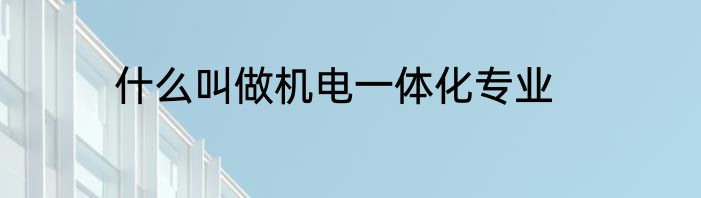 什么叫做机电一体化专业
