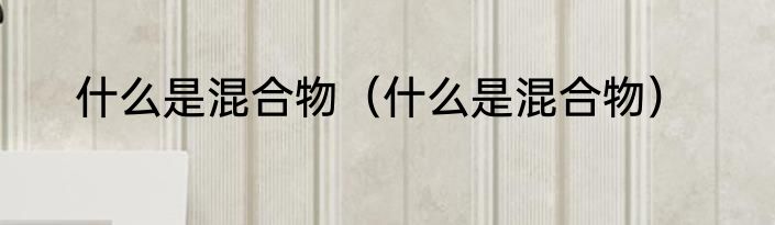 什么是混合物（什么是混合物）