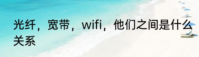 光纤，宽带，wifi，他们之间是什么关系