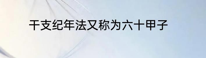 干支纪年法又称为六十甲子