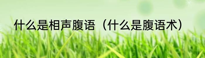 什么是相声腹语（什么是腹语术）