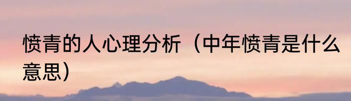 愤青的人心理分析（中年愤青是什么意思）