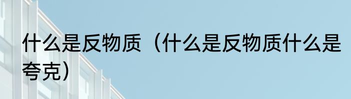 什么是反物质（什么是反物质什么是夸克）